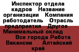 Инспектор отдела кадров › Название организации ­ Компания-работодатель › Отрасль предприятия ­ Другое › Минимальный оклад ­ 22 000 - Все города Работа » Вакансии   . Алтайский край